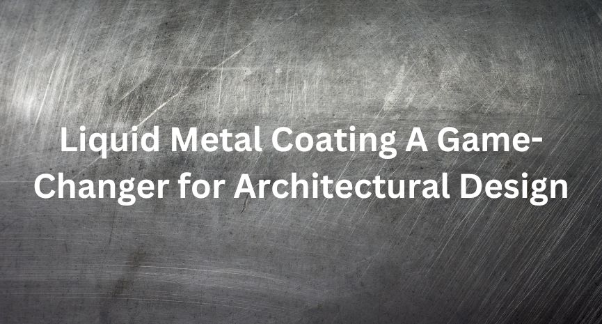 Liquid Metal Coating-A Game-Changer for Architectural Design
