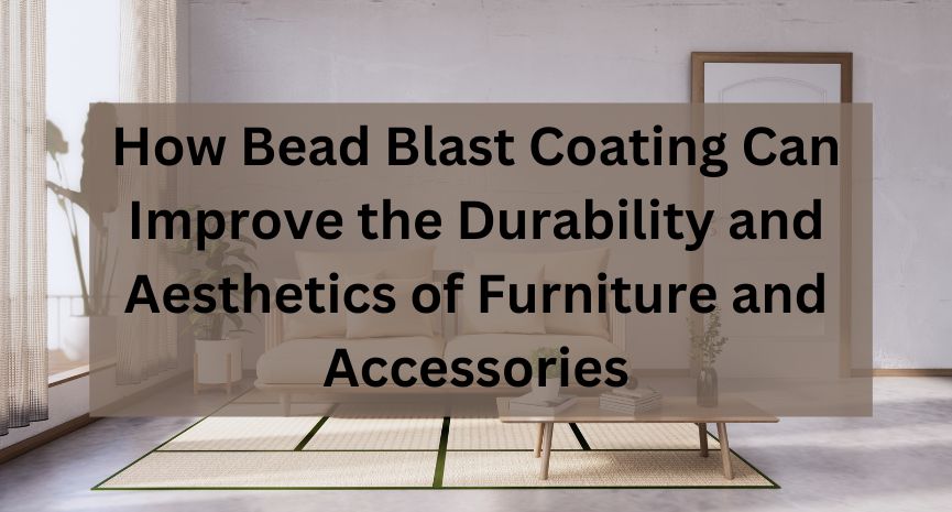 How Bead Blast Coating Can Improve the Durability and Aesthetics of Furniture and Accessories