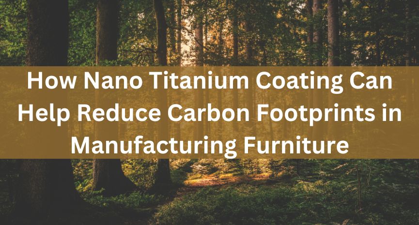 How Nano Titanium Coating Can Help Reduce Carbon Footprints in Manufacturing Furniture